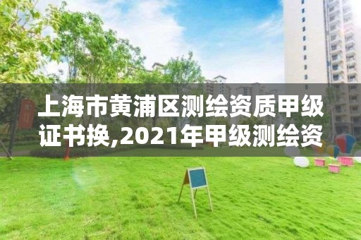 上海市黃浦區測繪資質甲級證書換,2021年甲級測繪資質