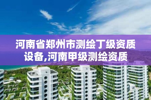 河南省鄭州市測繪丁級資質設備,河南甲級測繪資質