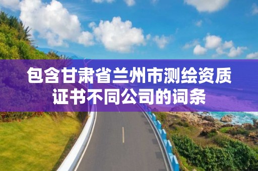 包含甘肅省蘭州市測繪資質證書不同公司的詞條