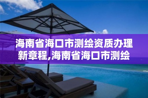 海南省海口市測繪資質辦理新章程,海南省海口市測繪資質辦理新章程最新消息