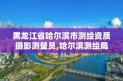 黑龍江省哈爾濱市測繪資質攝影測量員,哈爾濱測繪局工資怎么樣