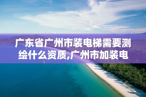 廣東省廣州市裝電梯需要測繪什么資質,廣州市加裝電梯規劃局審批標準