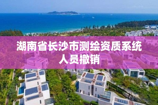 湖南省長沙市測繪資質系統(tǒng)人員撤銷