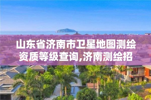 山東省濟南市衛星地圖測繪資質等級查詢,濟南測繪招標。