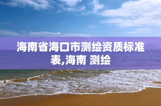 海南省海口市測繪資質(zhì)標(biāo)準(zhǔn)表,海南 測繪