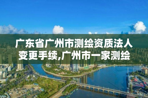 廣東省廣州市測繪資質法人變更手續,廣州市一家測繪資質單位