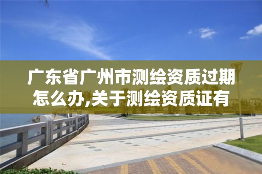 廣東省廣州市測繪資質過期怎么辦,關于測繪資質證有效期延續的公告。