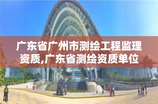 廣東省廣州市測繪工程監理資質,廣東省測繪資質單位名單