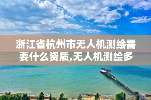 浙江省杭州市無人機測繪需要什么資質,無人機測繪多少錢一個月。