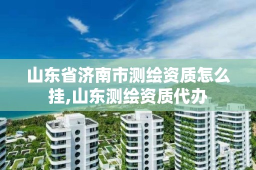 山東省濟南市測繪資質怎么掛,山東測繪資質代辦