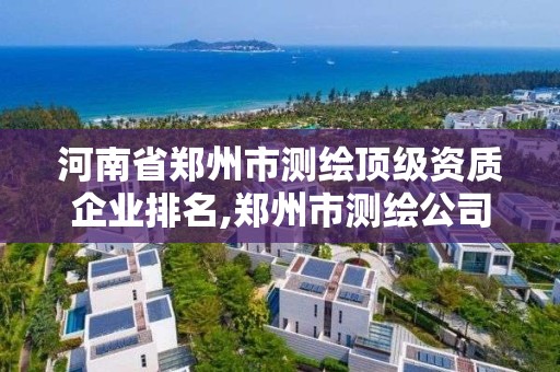 河南省鄭州市測繪頂級資質(zhì)企業(yè)排名,鄭州市測繪公司排名