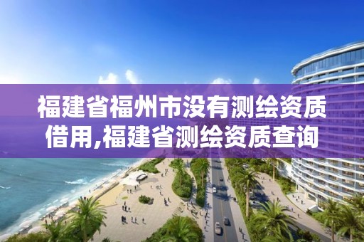 福建省福州市沒有測繪資質借用,福建省測繪資質查詢。