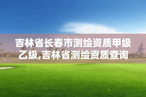 吉林省長春市測繪資質甲級乙級,吉林省測繪資質查詢