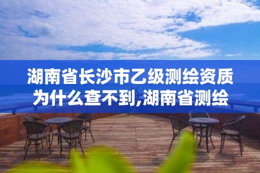 湖南省長沙市乙級測繪資質為什么查不到,湖南省測繪甲級資質單位。