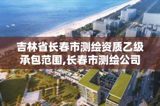 吉林省長春市測繪資質乙級承包范圍,長春市測繪公司招聘