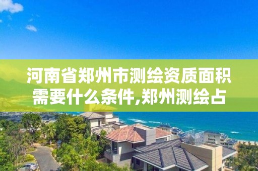 河南省鄭州市測繪資質面積需要什么條件,鄭州測繪占地面積。