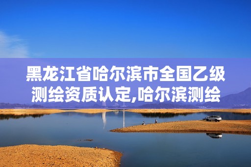 黑龍江省哈爾濱市全國(guó)乙級(jí)測(cè)繪資質(zhì)認(rèn)定,哈爾濱測(cè)繪局招聘