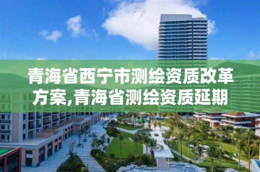 青海省西寧市測繪資質改革方案,青海省測繪資質延期公告