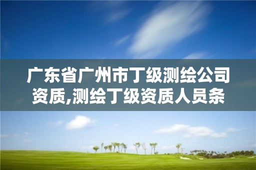 廣東省廣州市丁級測繪公司資質(zhì),測繪丁級資質(zhì)人員條件