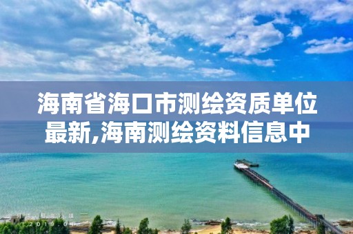 海南省海口市測繪資質單位最新,海南測繪資料信息中心