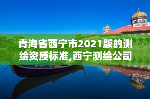 青海省西寧市2021版的測(cè)繪資質(zhì)標(biāo)準(zhǔn),西寧測(cè)繪公司聯(lián)系方式