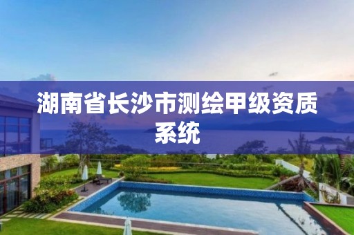 湖南省長沙市測繪甲級資質(zhì)系統(tǒng)