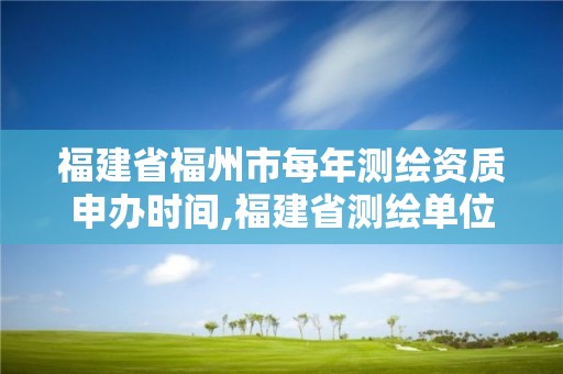 福建省福州市每年測繪資質申辦時間,福建省測繪單位名單。