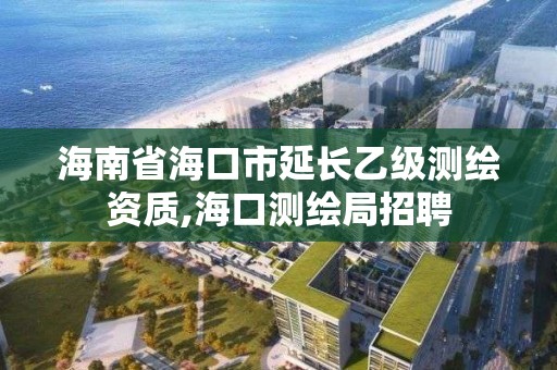 海南省海口市延長乙級測繪資質(zhì),海口測繪局招聘