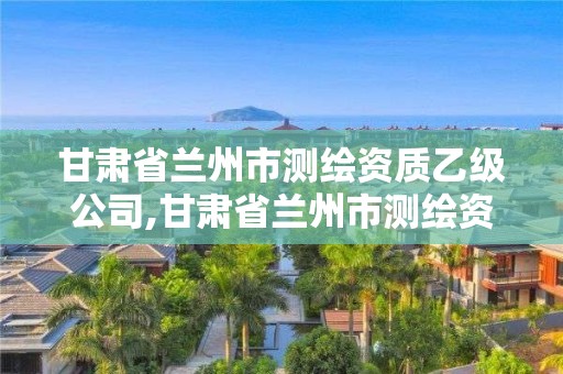 甘肅省蘭州市測繪資質(zhì)乙級公司,甘肅省蘭州市測繪資質(zhì)乙級公司有哪些