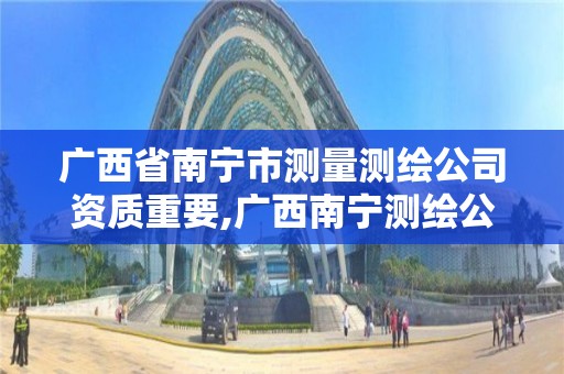 廣西省南寧市測量測繪公司資質(zhì)重要,廣西南寧測繪公司排名