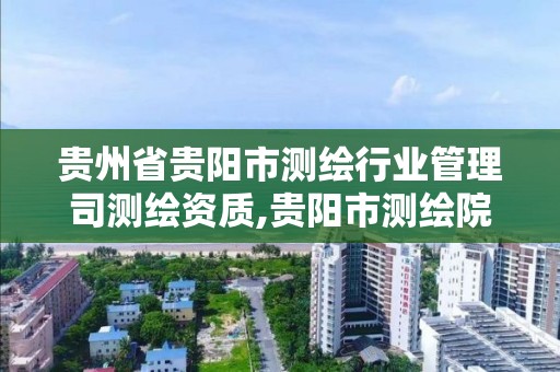 貴州省貴陽市測繪行業管理司測繪資質,貴陽市測繪院招聘2021