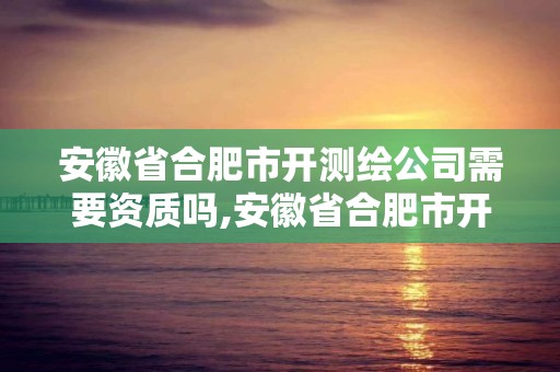 安徽省合肥市開測繪公司需要資質嗎,安徽省合肥市開測繪公司需要資質嗎知乎。