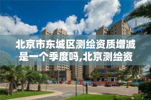 北京市東城區測繪資質增減是一個季度嗎,北京測繪資質查詢