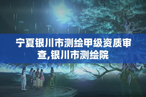 寧夏銀川市測(cè)繪甲級(jí)資質(zhì)審查,銀川市測(cè)繪院