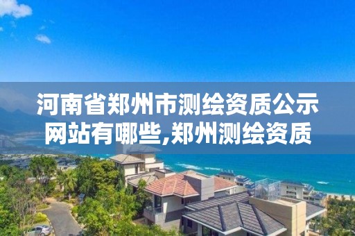 河南省鄭州市測繪資質公示網站有哪些,鄭州測繪資質代辦