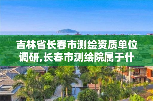 吉林省長春市測繪資質單位調研,長春市測繪院屬于什么單位