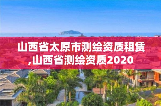 山西省太原市測(cè)繪資質(zhì)租賃,山西省測(cè)繪資質(zhì)2020