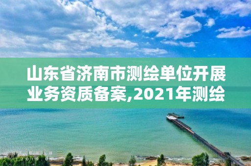 山東省濟南市測繪單位開展業務資質備案,2021年測繪資質延期山東。