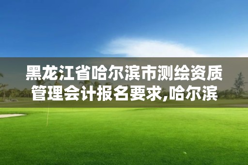 黑龍江省哈爾濱市測(cè)繪資質(zhì)管理會(huì)計(jì)報(bào)名要求,哈爾濱測(cè)繪勘察研究院怎么樣。