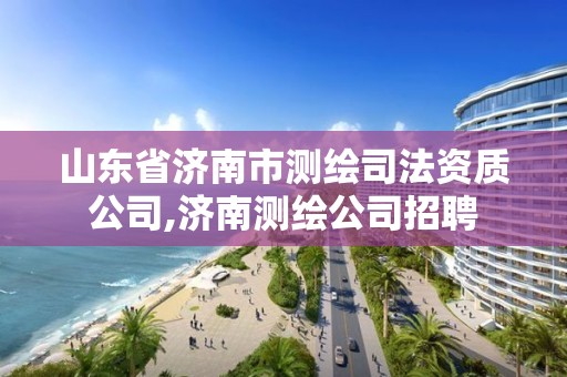 山東省濟南市測繪司法資質(zhì)公司,濟南測繪公司招聘