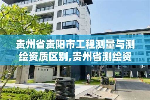 貴州省貴陽市工程測量與測繪資質區別,貴州省測繪資質單位。