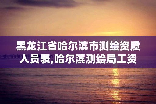 黑龍江省哈爾濱市測繪資質人員表,哈爾濱測繪局工資怎么樣