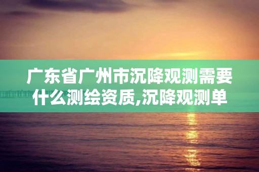 廣東省廣州市沉降觀測需要什么測繪資質,沉降觀測單位需要招標嗎。