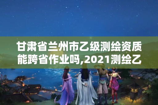 甘肅省蘭州市乙級測繪資質能跨省作業嗎,2021測繪乙級資質要求。