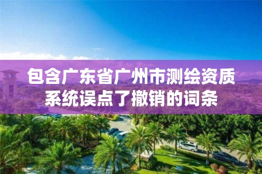 包含廣東省廣州市測(cè)繪資質(zhì)系統(tǒng)誤點(diǎn)了撤銷的詞條