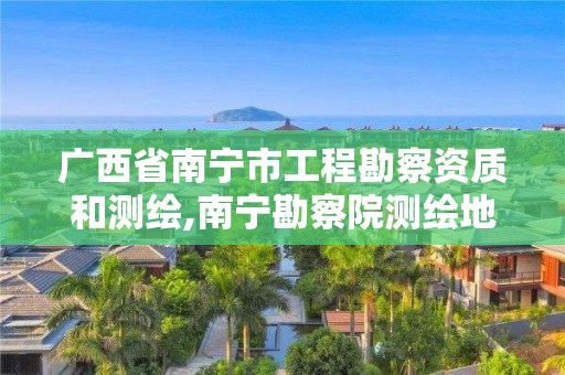 廣西省南寧市工程勘察資質和測繪,南寧勘察院測繪地理信息分院