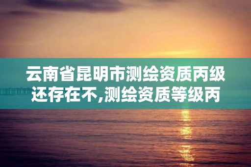 云南省昆明市測繪資質丙級還存在不,測繪資質等級丙級