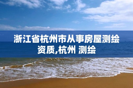 浙江省杭州市從事房屋測繪資質,杭州 測繪