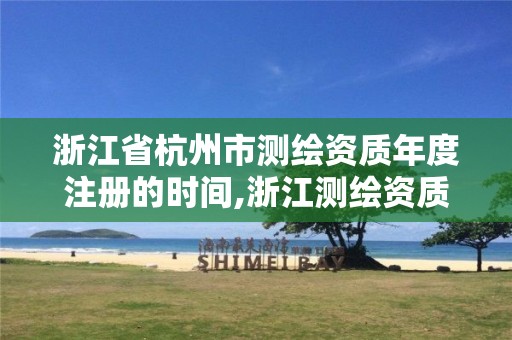 浙江省杭州市測(cè)繪資質(zhì)年度注冊(cè)的時(shí)間,浙江測(cè)繪資質(zhì)辦理流程。