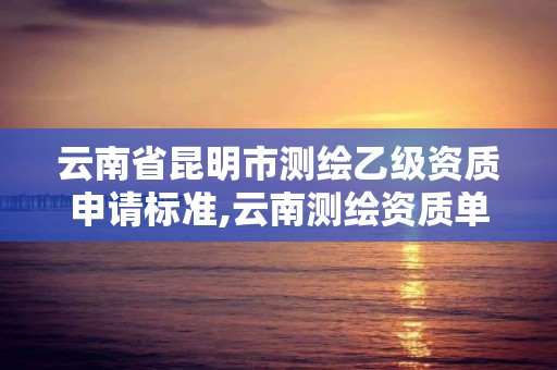 云南省昆明市測繪乙級資質(zhì)申請標(biāo)準(zhǔn),云南測繪資質(zhì)單位